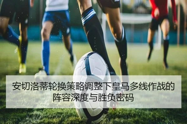 安切洛蒂轮换策略调整下皇马多线作战的阵容深度与胜负密码
