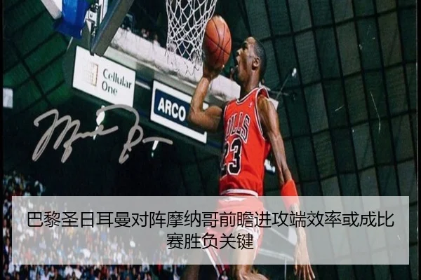 巴黎圣日耳曼对阵摩纳哥前瞻进攻端效率或成比赛胜负关键