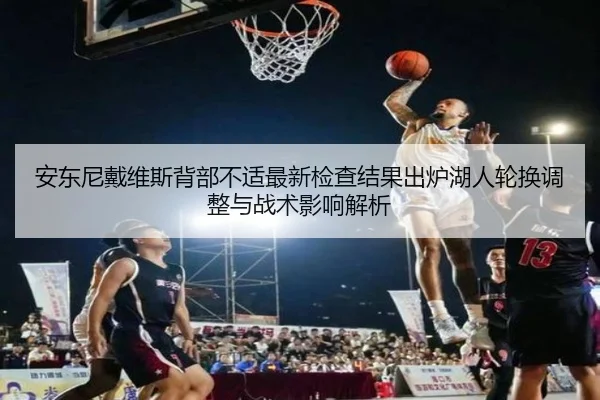 安东尼戴维斯背部不适最新检查结果出炉湖人轮换调整与战术影响解析