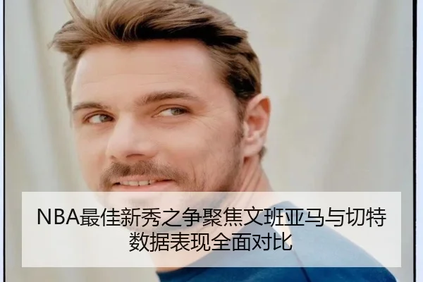 NBA最佳新秀之争聚焦文班亚马与切特数据表现全面对比