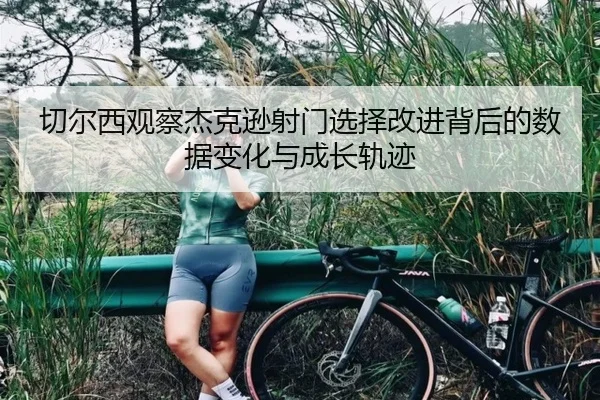 切尔西观察杰克逊射门选择改进背后的数据变化与成长轨迹