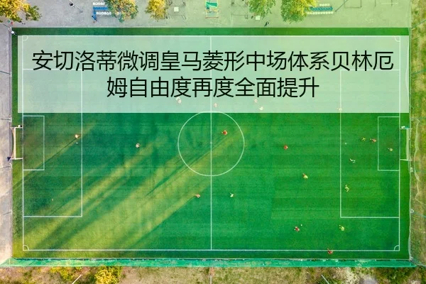 安切洛蒂微调皇马菱形中场体系贝林厄姆自由度再度全面提升