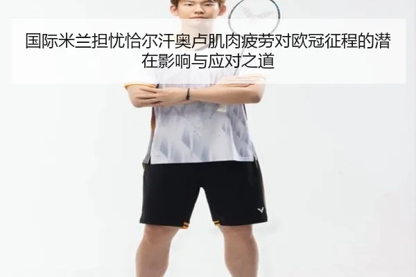 国际米兰担忧恰尔汗奥卢肌肉疲劳对欧冠征程的潜在影响与应对之道