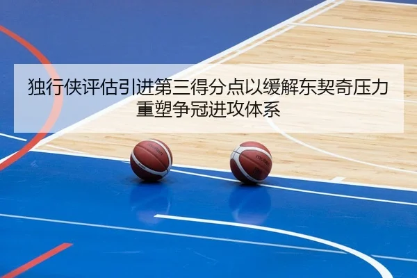 独行侠评估引进第三得分点以缓解东契奇压力重塑争冠进攻体系