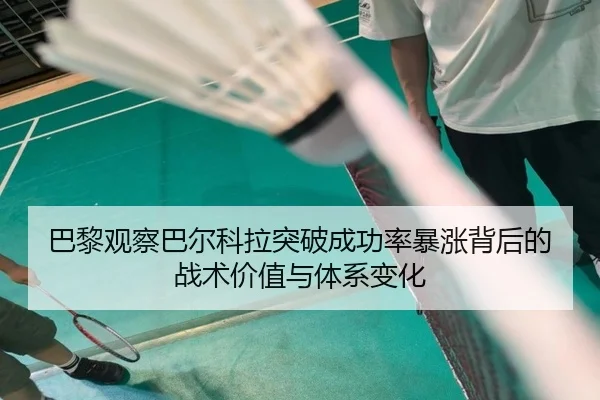 巴黎观察巴尔科拉突破成功率暴涨背后的战术价值与体系变化