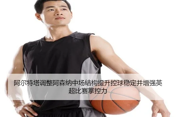阿尔特塔调整阿森纳中场结构提升控球稳定并增强英超比赛掌控力