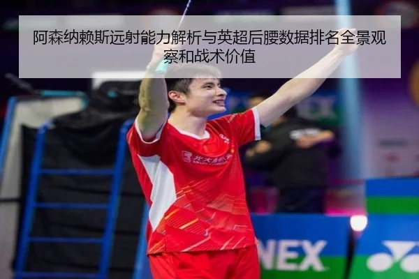 阿森纳赖斯远射能力解析与英超后腰数据排名全景观察和战术价值