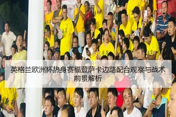 英格兰欧洲杯热身赛福登萨卡边路配合观察与战术前景解析