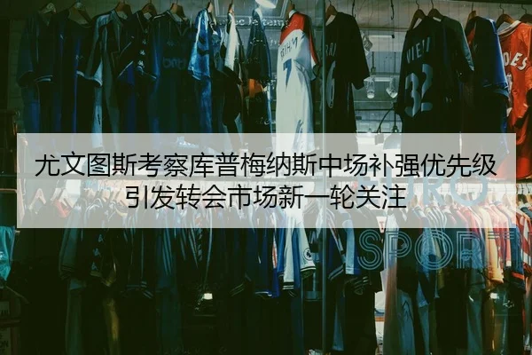 尤文图斯考察库普梅纳斯中场补强优先级引发转会市场新一轮关注