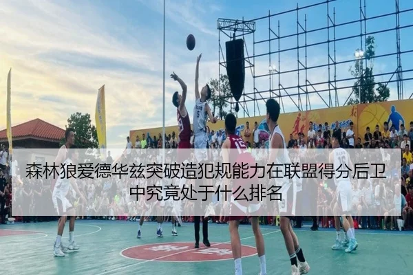 森林狼爱德华兹突破造犯规能力在联盟得分后卫中究竟处于什么排名