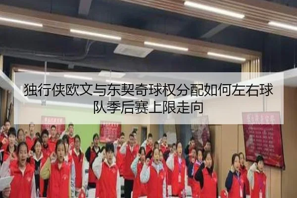 独行侠欧文与东契奇球权分配如何左右球队季后赛上限走向