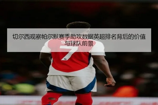 切尔西观察帕尔默赛季助攻数据英超排名背后的价值与球队前景