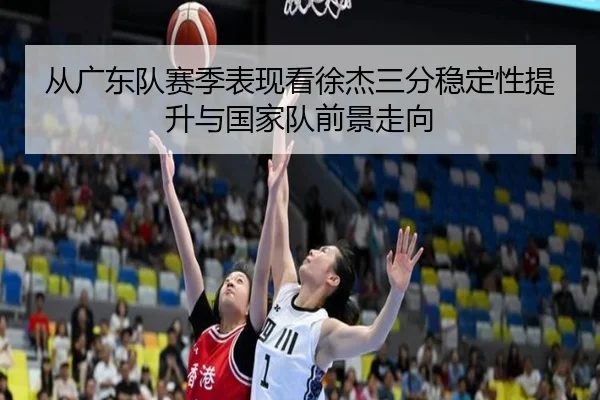 从广东队赛季表现看徐杰三分稳定性提升与国家队前景走向