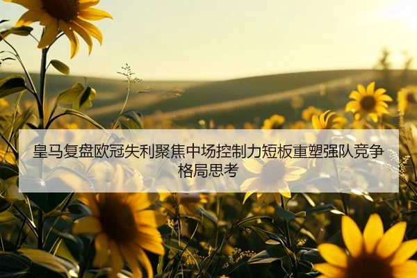 皇马复盘欧冠失利聚焦中场控制力短板重塑强队竞争格局思考