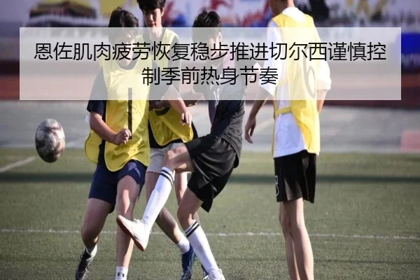 恩佐肌肉疲劳恢复稳步推进切尔西谨慎控制季前热身节奏